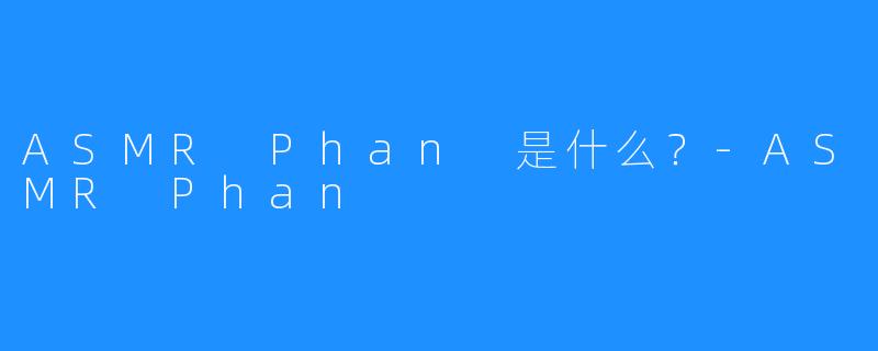 ASMR Phan 是什么？-ASMR Phan